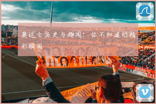 奥运会历史与趣闻：你不知道的精彩瞬间