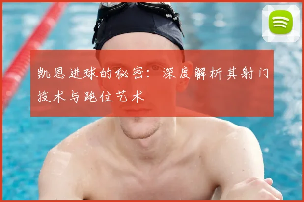 凯恩进球的秘密:深度解析其射门技术与跑位艺术