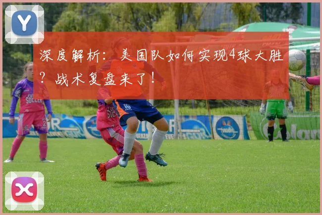 深度解析：美国队如何实现4球大胜？战术复盘来了！