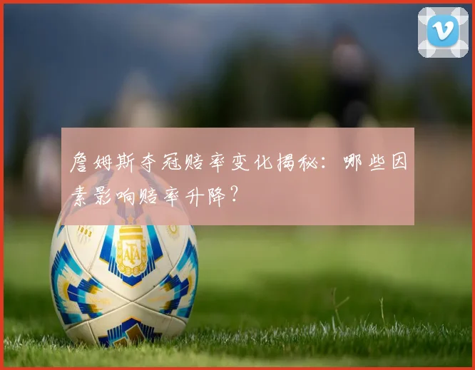 詹姆斯夺冠赔率变化揭秘：哪些因素影响赔率升降？