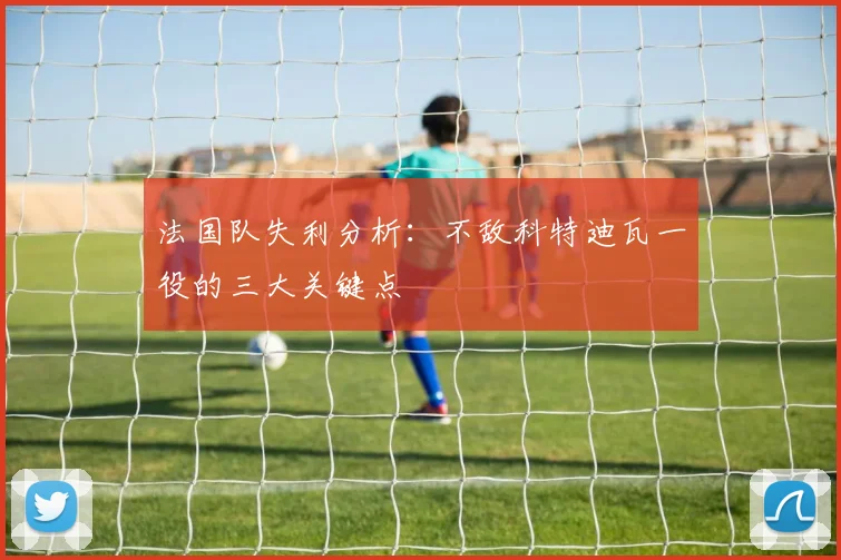 法国队失利分析：不敌科特迪瓦一役的三大关键点