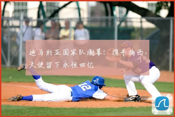 迪马利亚国家队谢幕：携手梅西，天使留下永恒回忆