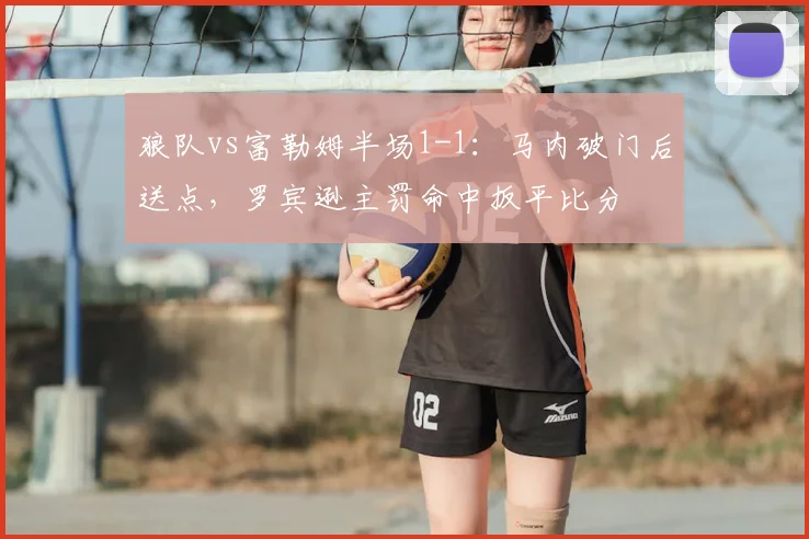 狼队vs富勒姆半场1-1：马内破门后送点，罗宾逊主罚命中扳平比分
