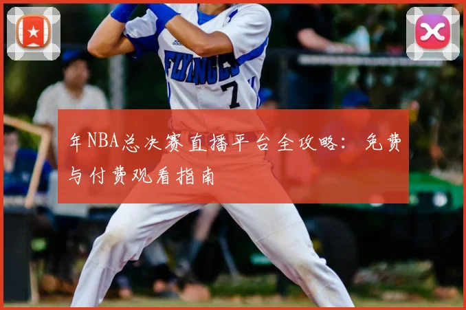 年NBA总决赛直播平台全攻略：免费与付费观看指南