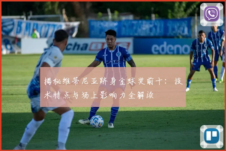 揭秘维蒂尼亚跻身金球奖前十：技术特点与场上影响力全解读
