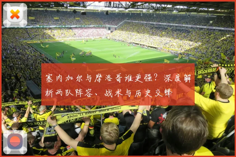 塞内加尔与摩洛哥谁更强？深度解析两队阵容、战术与历史交锋