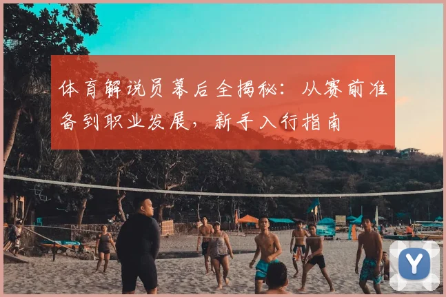 体育解说员幕后全揭秘：从赛前准备到职业发展，新手入行指南