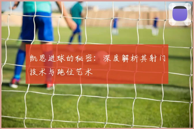 凯恩进球的秘密：深度解析其射门技术与跑位艺术