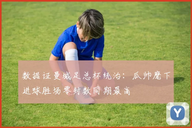 数据证曼城足总杯统治:瓜帅麾下进球胜场零封数同期最高
