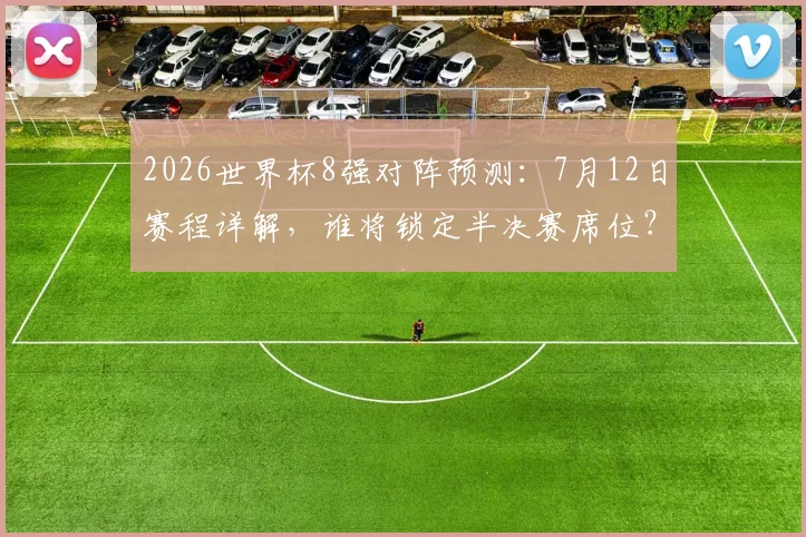 2026世界杯8强对阵预测：7月12日赛程详解，谁将锁定半决赛席位？