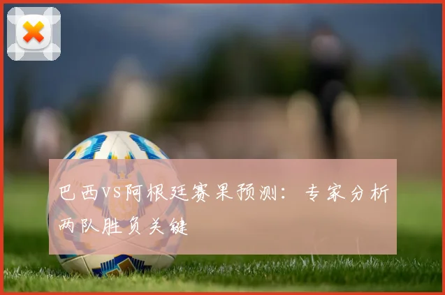巴西vs阿根廷赛果预测：专家分析两队胜负关键