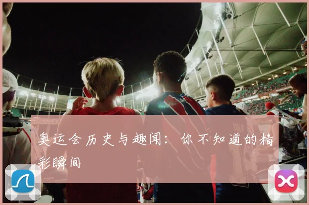 奥运会历史与趣闻：你不知道的精彩瞬间