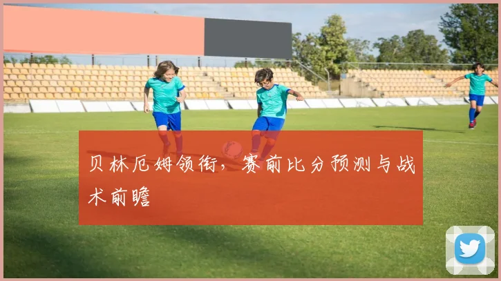 贝林厄姆领衔,赛前比分预测与战术前瞻
