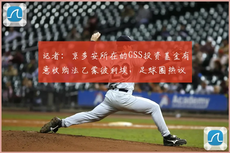 记者:京多安所在的GSS投资基金有意收购法乙蒙彼利埃,足球圈热议背后的深层含义