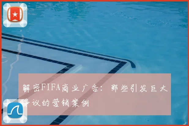 解密FIFA商业广告：那些引发巨大争议的营销案例