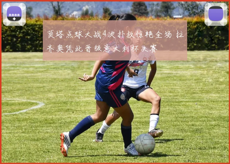 莫塔点球大战4次扑救惊艳全场 拉齐奥凭此晋级意大利杯决赛