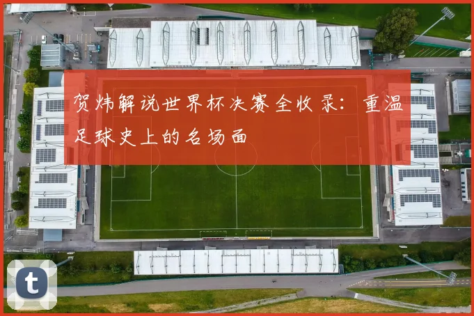 贺炜解说世界杯决赛全收录：重温足球史上的名场面