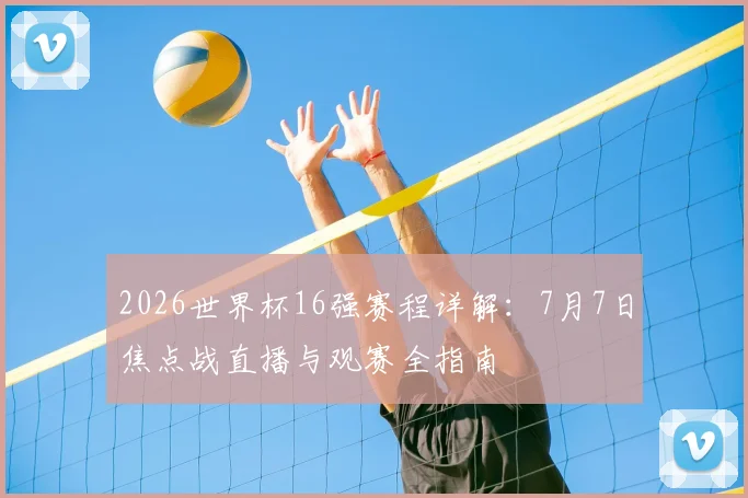 2026世界杯16强赛程详解:7月7日焦点战直播与观赛全指南