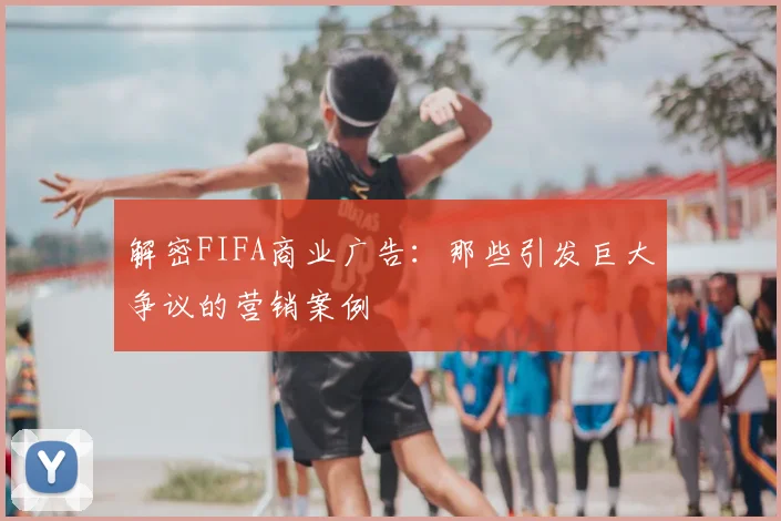 解密FIFA商业广告:那些引发巨大争议的营销案例