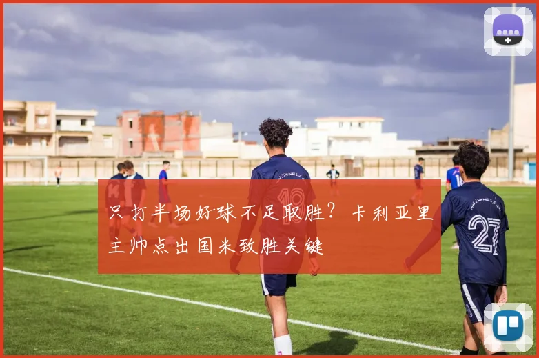 只打半场好球不足取胜？卡利亚里主帅点出国米致胜关键