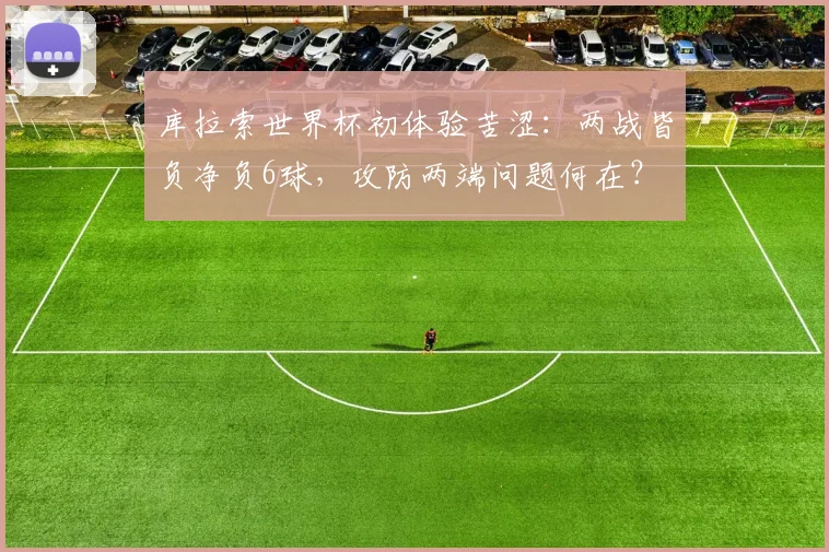 库拉索世界杯初体验苦涩:两战皆负净负6球,攻防两端问题何在?