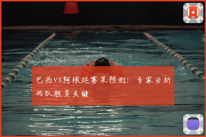 巴西vs阿根廷赛果预测:专家分析两队胜负关键