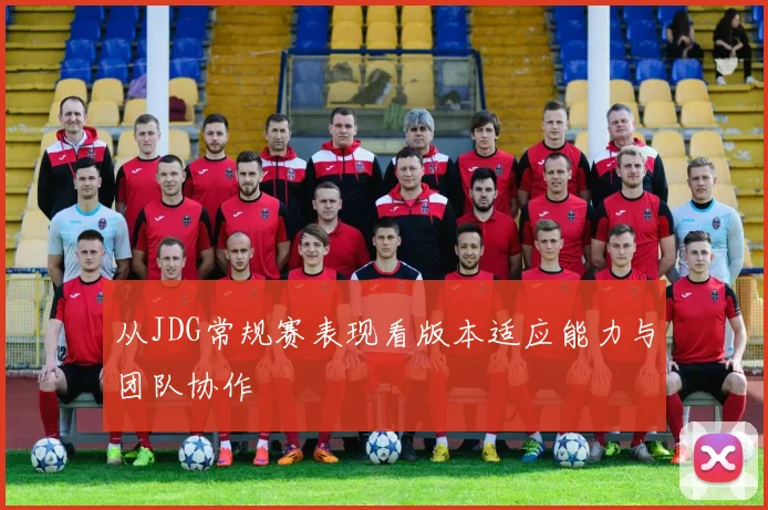 从JDG常规赛表现看版本适应能力与团队协作