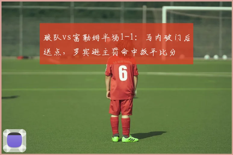 狼队vs富勒姆半场1-1:马内破门后送点,罗宾逊主罚命中扳平比分