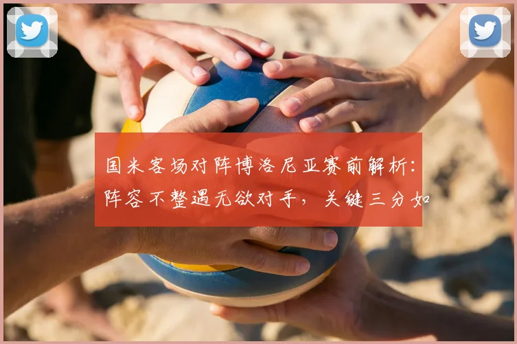 国米客场对阵博洛尼亚赛前解析:阵容不整遇无欲对手,关键三分如何争夺?