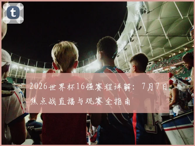 2026世界杯16强赛程详解：7月7日焦点战直播与观赛全指南